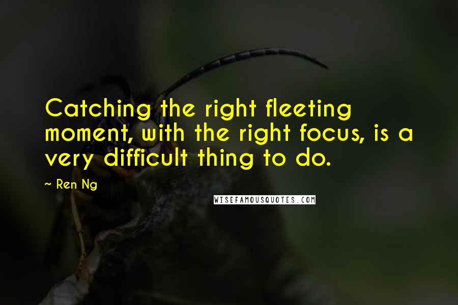 Ren Ng quotes: Catching the right fleeting moment, with the right focus, is a very difficult thing to do. Ren Ng quotes: Catching the right fleeting moment, with the right focus, is a very difficult thing to do.