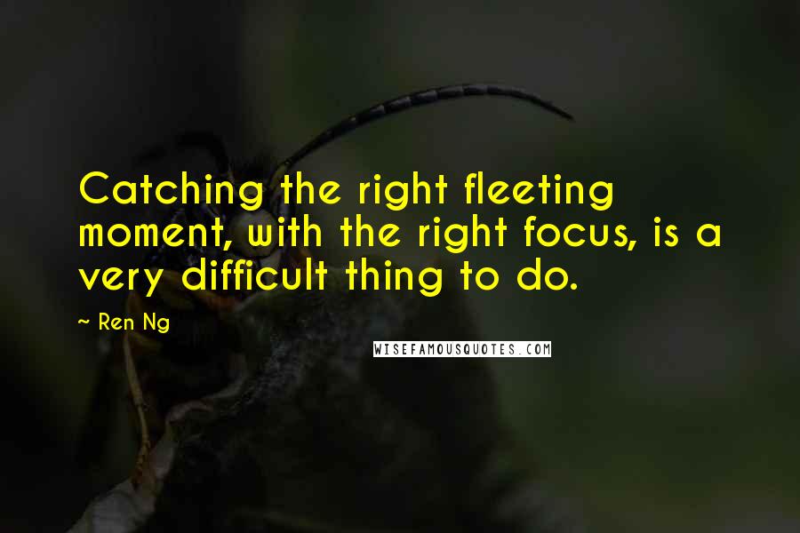 Ren Ng quotes: Catching the right fleeting moment, with the right focus, is a very difficult thing to do.