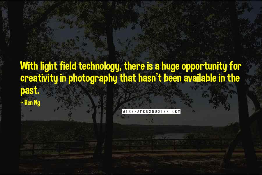 Ren Ng quotes: With light field technology, there is a huge opportunity for creativity in photography that hasn't been available in the past.