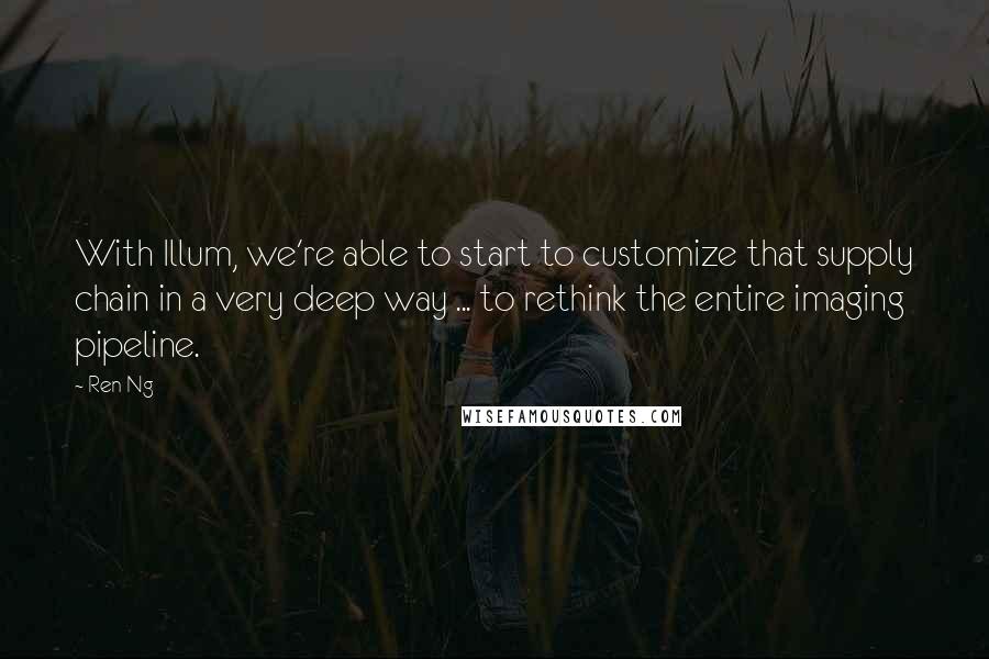 Ren Ng quotes: With Illum, we're able to start to customize that supply chain in a very deep way ... to rethink the entire imaging pipeline.