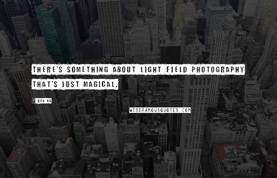 Ren Ng quotes: There's something about light field photography that's just magical.