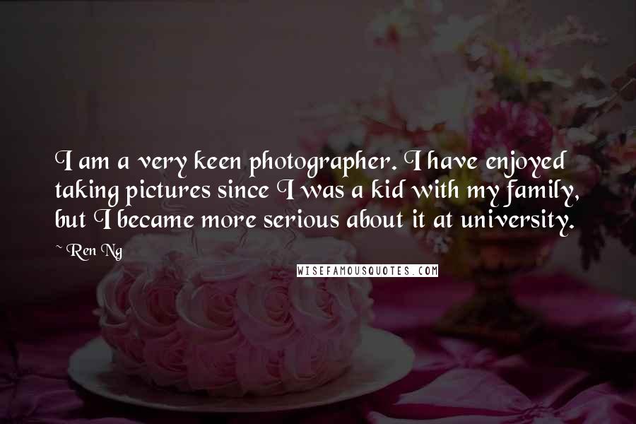 Ren Ng quotes: I am a very keen photographer. I have enjoyed taking pictures since I was a kid with my family, but I became more serious about it at university.