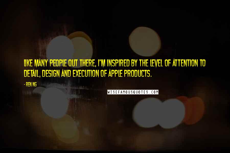 Ren Ng quotes: Like many people out there, I'm inspired by the level of attention to detail, design and execution of Apple products. Ren Ng quotes: Like many people out there, I'm inspired by the level of attention to detail, design and execution of Apple products.