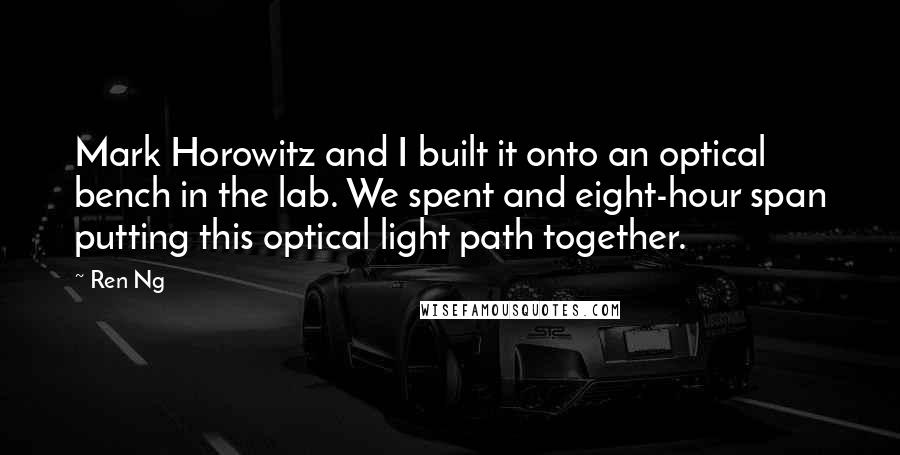 Ren Ng quotes: Mark Horowitz and I built it onto an optical bench in the lab. We spent and eight-hour span putting this optical light path together.