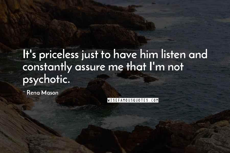 Rena Mason quotes: It's priceless just to have him listen and constantly assure me that I'm not psychotic.