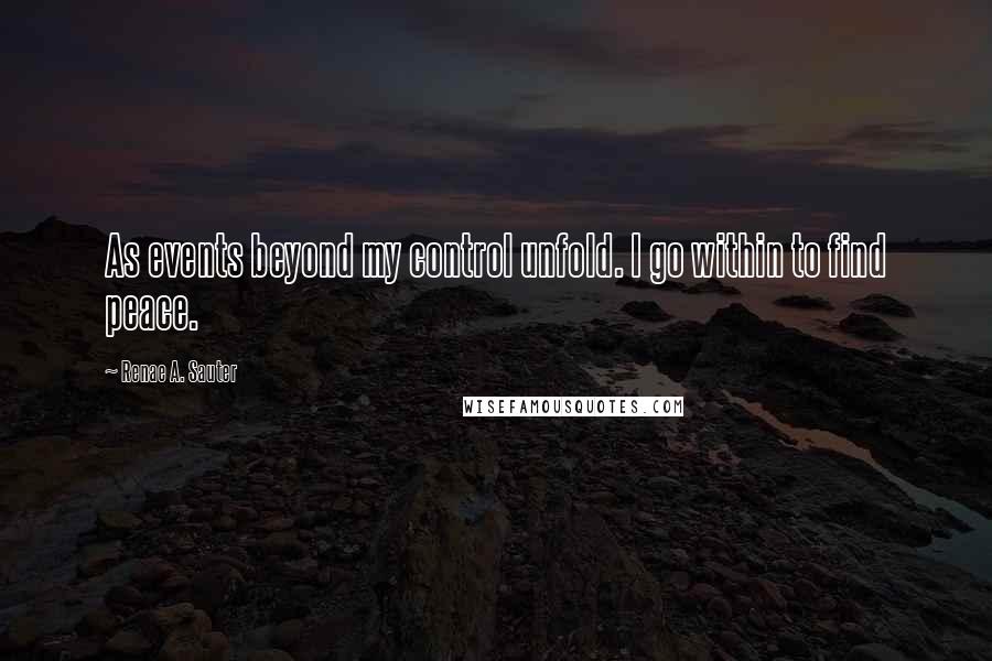 Renae A. Sauter quotes: As events beyond my control unfold. I go within to find peace.