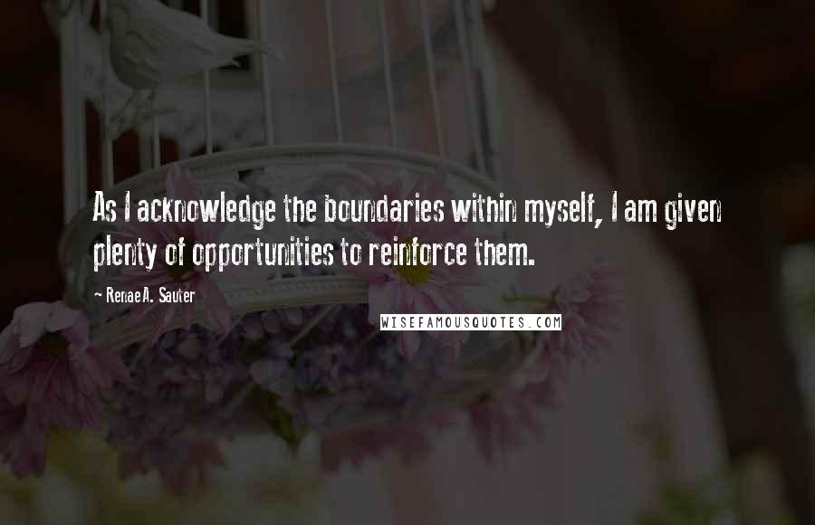 Renae A. Sauter quotes: As I acknowledge the boundaries within myself, I am given plenty of opportunities to reinforce them.