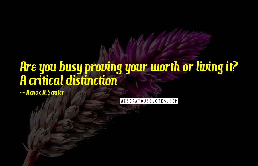 Renae A. Sauter quotes: Are you busy proving your worth or living it? A critical distinction