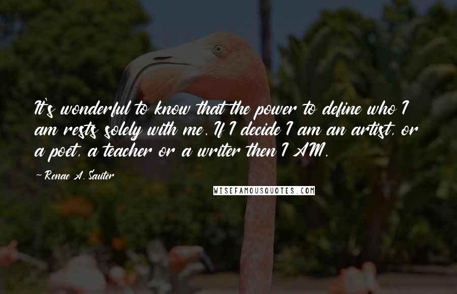 Renae A. Sauter quotes: It's wonderful to know that the power to define who I am rests solely with me. If I decide I am an artist, or a poet, a teacher or a