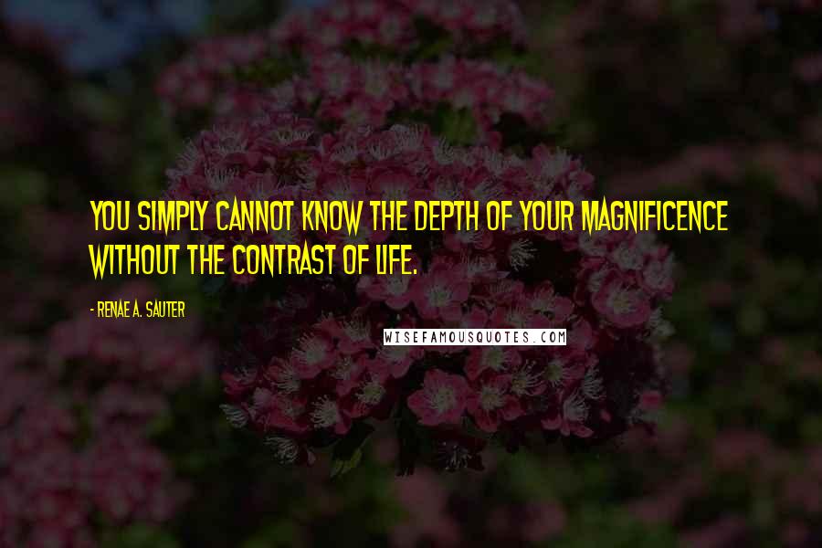 Renae A. Sauter quotes: You simply cannot know the depth of your magnificence without the contrast of life.