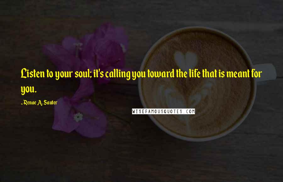 Renae A. Sauter quotes: Listen to your soul; it's calling you toward the life that is meant for you.