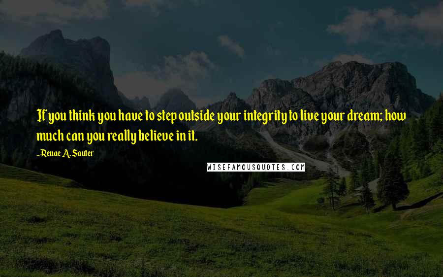 Renae A. Sauter quotes: If you think you have to step outside your integrity to live your dream; how much can you really believe in it.