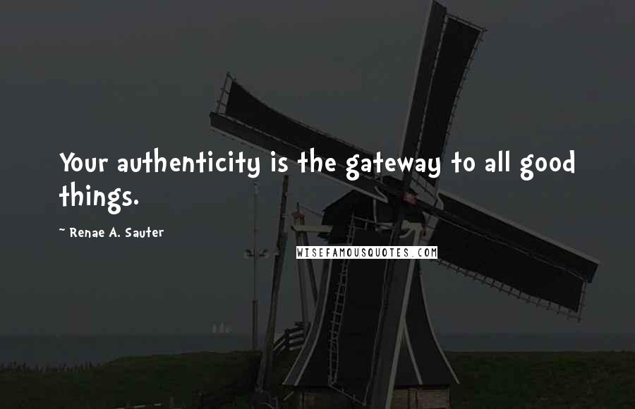 Renae A. Sauter quotes: Your authenticity is the gateway to all good things.