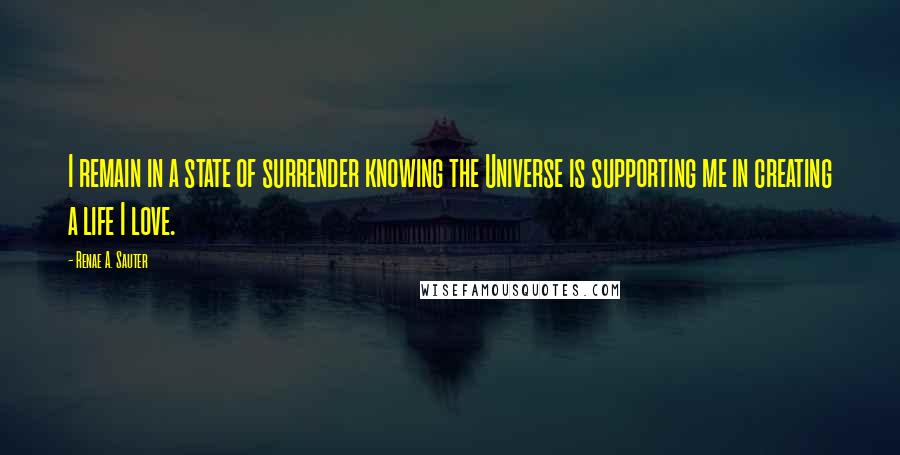 Renae A. Sauter quotes: I remain in a state of surrender knowing the Universe is supporting me in creating a life I love.