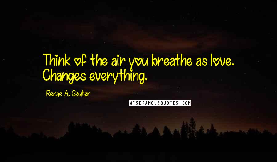 Renae A. Sauter quotes: Think of the air you breathe as love. Changes everything.