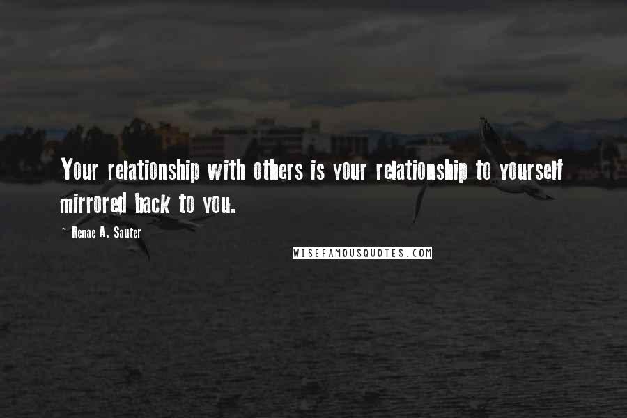 Renae A. Sauter quotes: Your relationship with others is your relationship to yourself mirrored back to you.