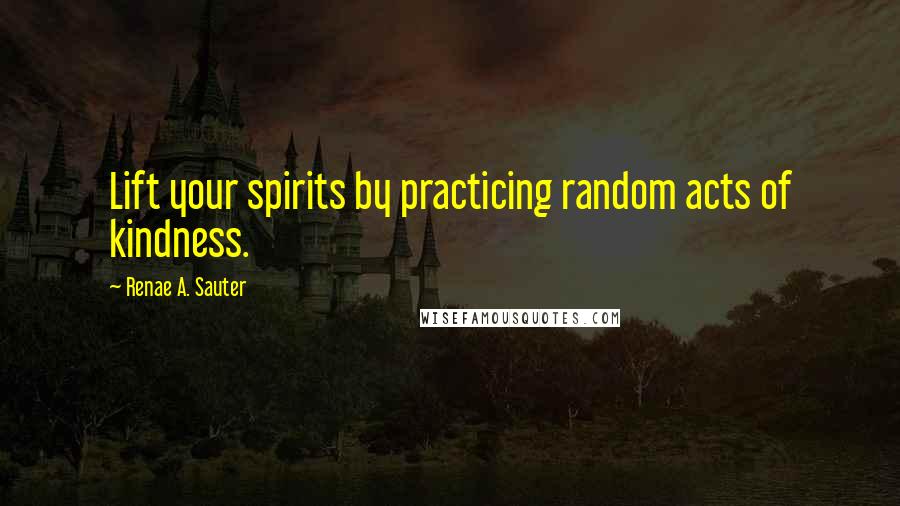 Renae A. Sauter quotes: Lift your spirits by practicing random acts of kindness.