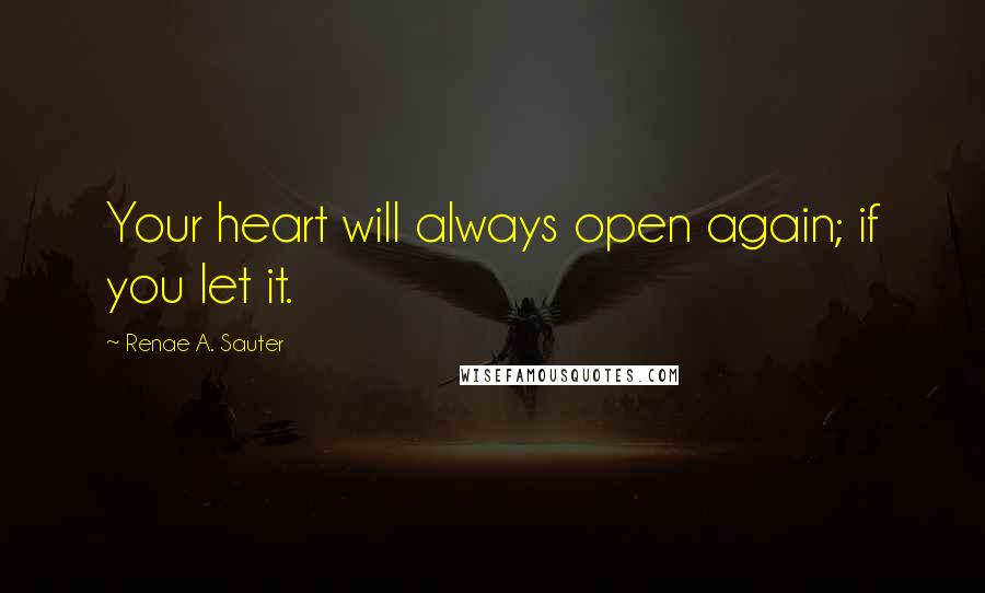 Renae A. Sauter quotes: Your heart will always open again; if you let it.