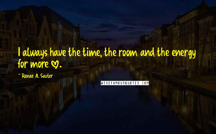 Renae A. Sauter quotes: I always have the time, the room and the energy for more love.