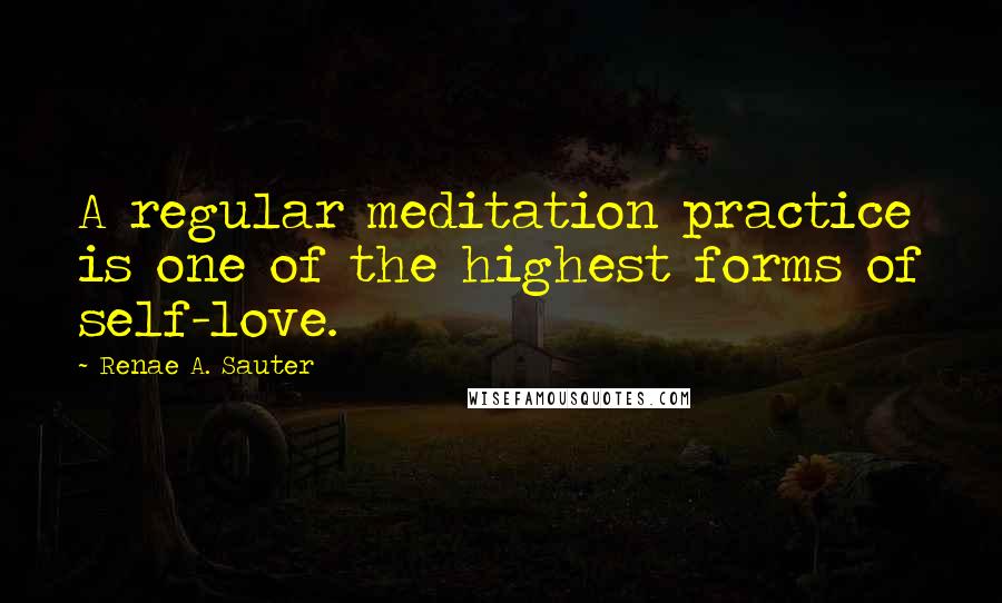 Renae A. Sauter quotes: A regular meditation practice is one of the highest forms of self-love.