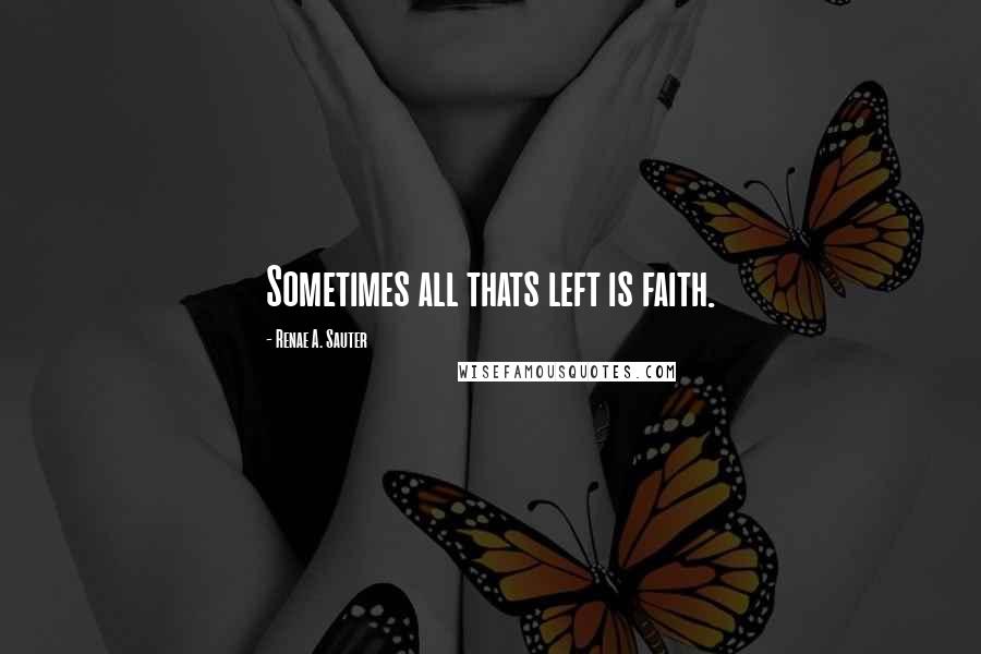 Renae A. Sauter quotes: Sometimes all thats left is faith.