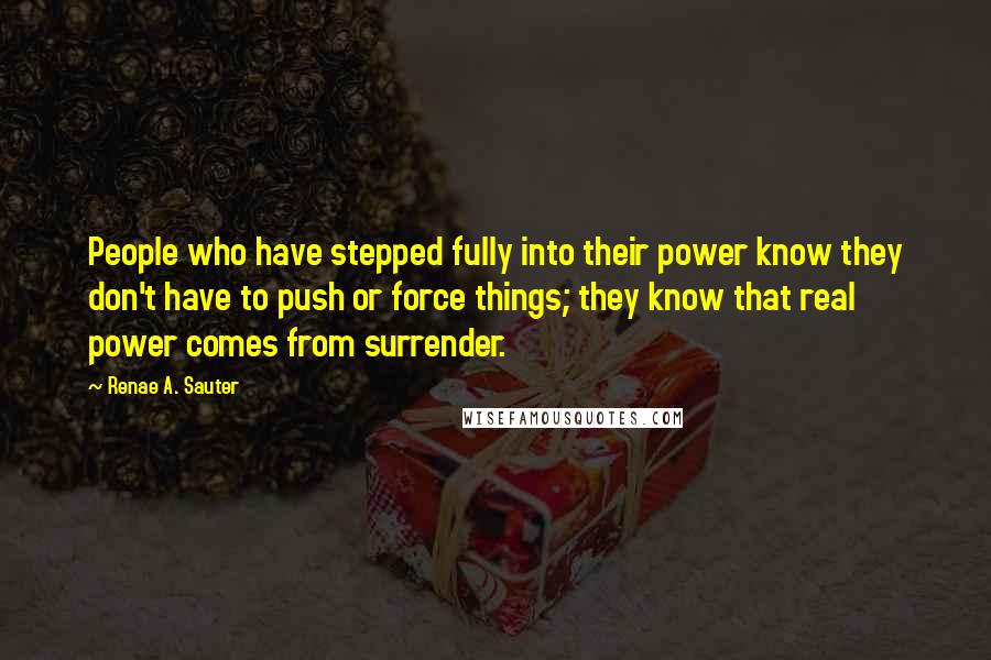 Renae A. Sauter quotes: People who have stepped fully into their power know they don't have to push or force things; they know that real power comes from surrender.