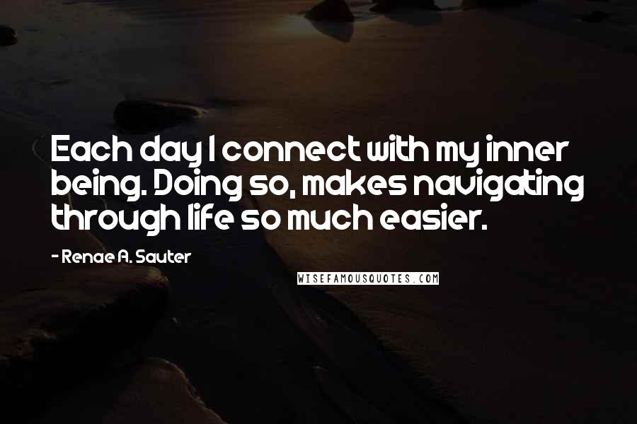 Renae A. Sauter quotes: Each day I connect with my inner being. Doing so, makes navigating through life so much easier.