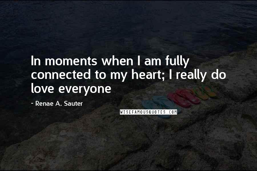 Renae A. Sauter quotes: In moments when I am fully connected to my heart; I really do love everyone