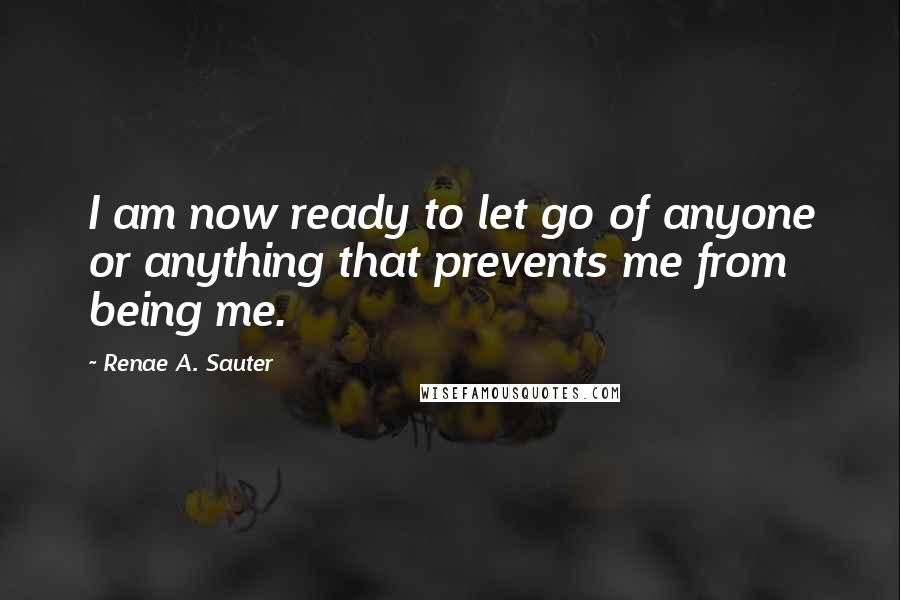 Renae A. Sauter quotes: I am now ready to let go of anyone or anything that prevents me from being me.