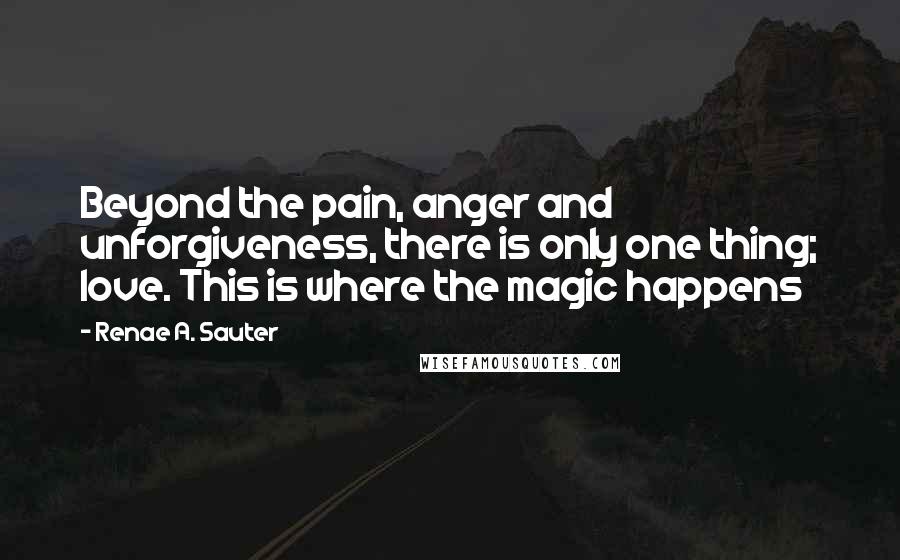 Renae A. Sauter quotes: Beyond the pain, anger and unforgiveness, there is only one thing; love. This is where the magic happens