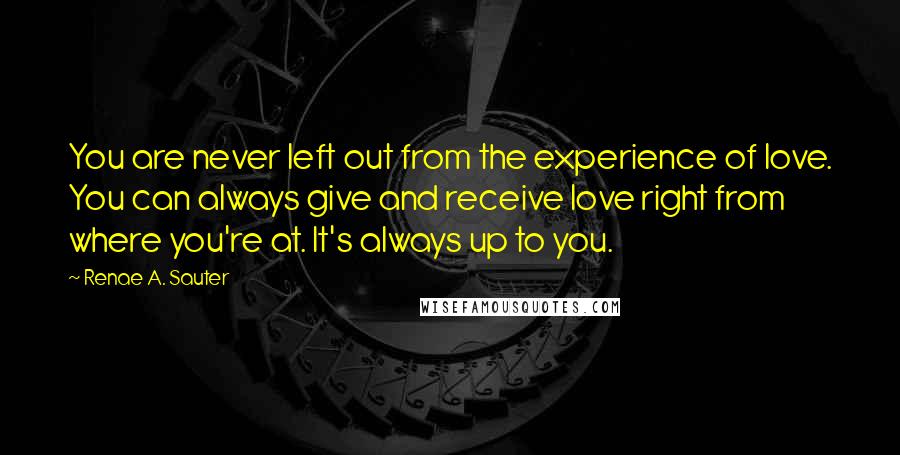 Renae A. Sauter quotes: You are never left out from the experience of love. You can always give and receive love right from where you're at. It's always up to you.