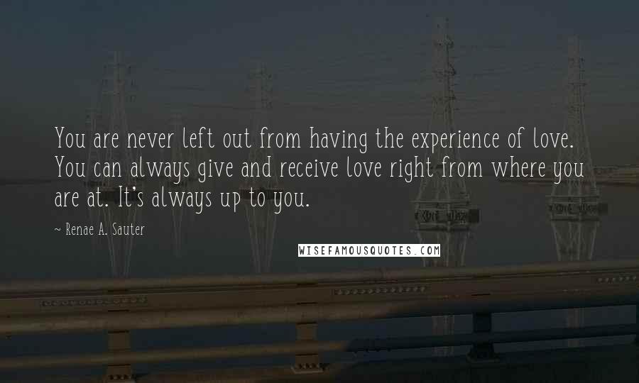 Renae A. Sauter quotes: You are never left out from having the experience of love. You can always give and receive love right from where you are at. It's always up to you.