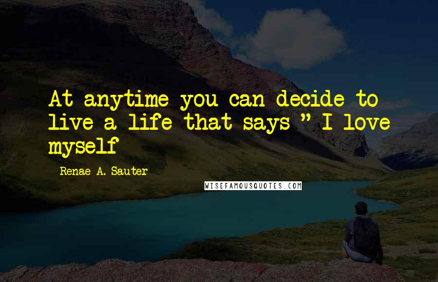 Renae A. Sauter quotes: At anytime you can decide to live a life that says " I love myself