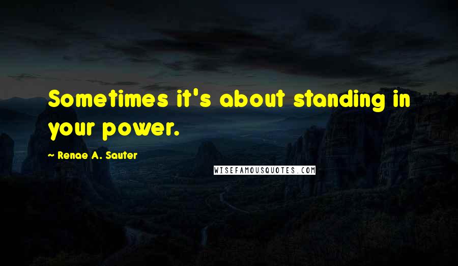 Renae A. Sauter quotes: Sometimes it's about standing in your power.