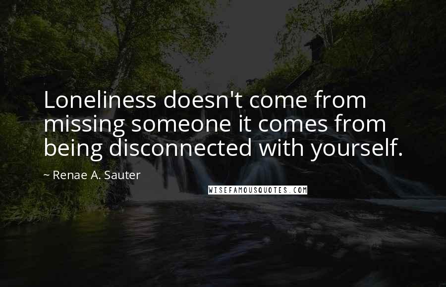 Renae A. Sauter quotes: Loneliness doesn't come from missing someone it comes from being disconnected with yourself.