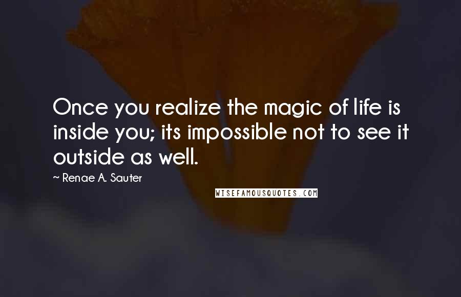 Renae A. Sauter quotes: Once you realize the magic of life is inside you; its impossible not to see it outside as well.