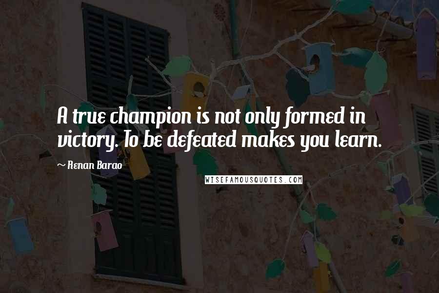 Renan Barao quotes: A true champion is not only formed in victory. To be defeated makes you learn.