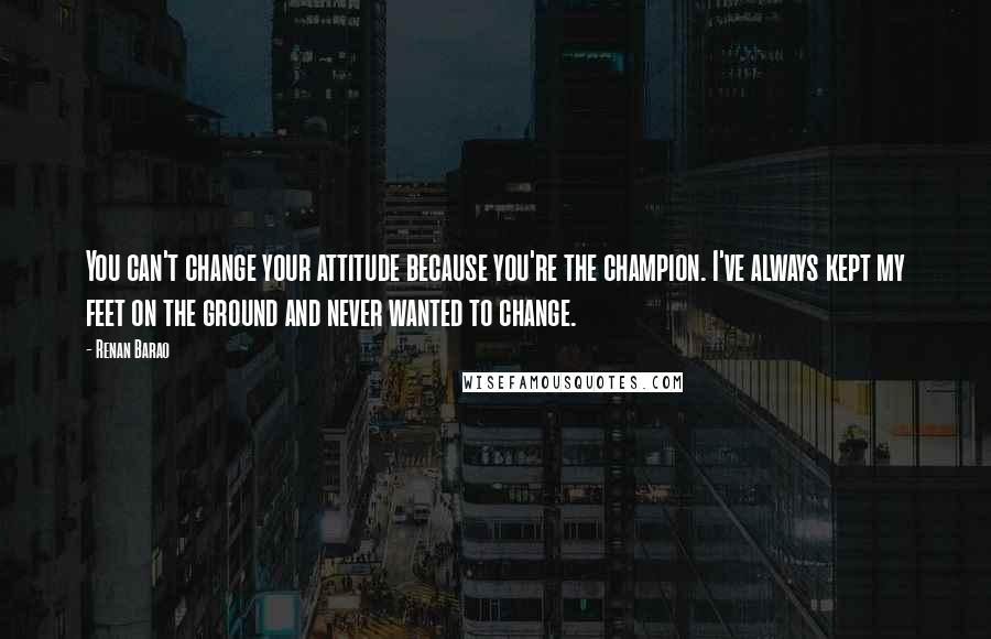 Renan Barao quotes: You can't change your attitude because you're the champion. I've always kept my feet on the ground and never wanted to change. Renan Barao quotes: You can't change your attitude because you're the champion. I've always kept my feet on the ground and never wanted to change.