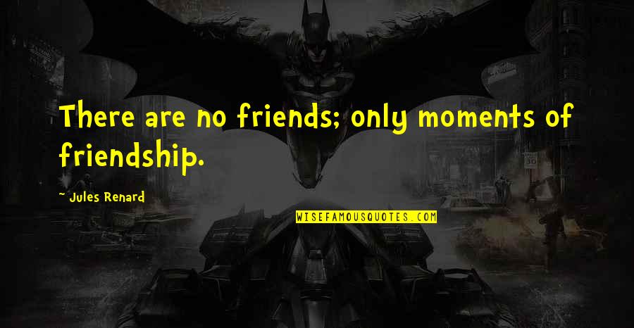 Renard's Quotes By Jules Renard: There are no friends; only moments of friendship.