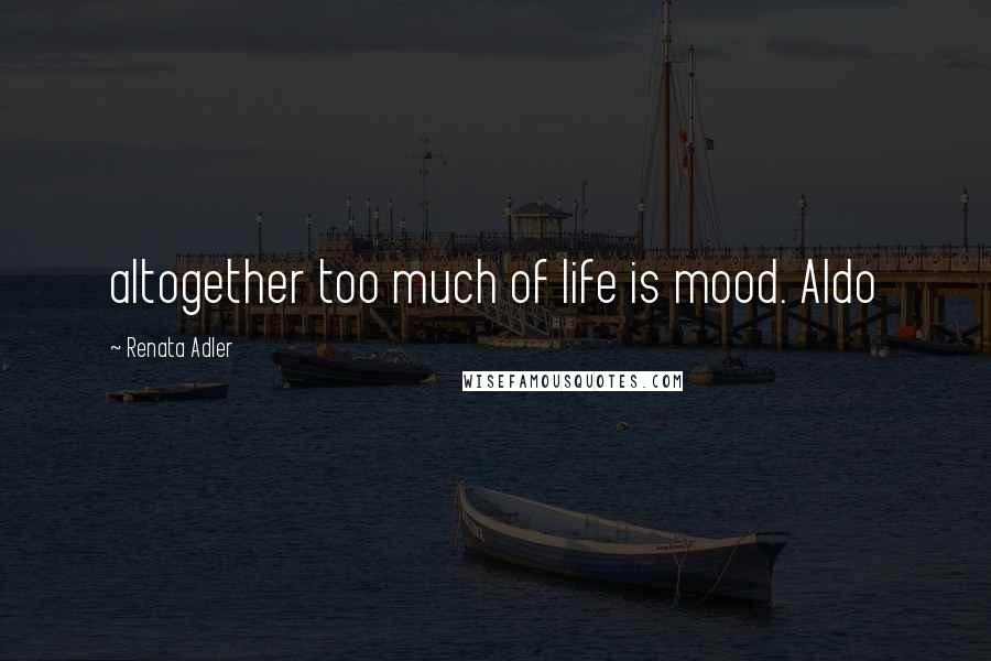Renata Adler quotes: altogether too much of life is mood. Aldo