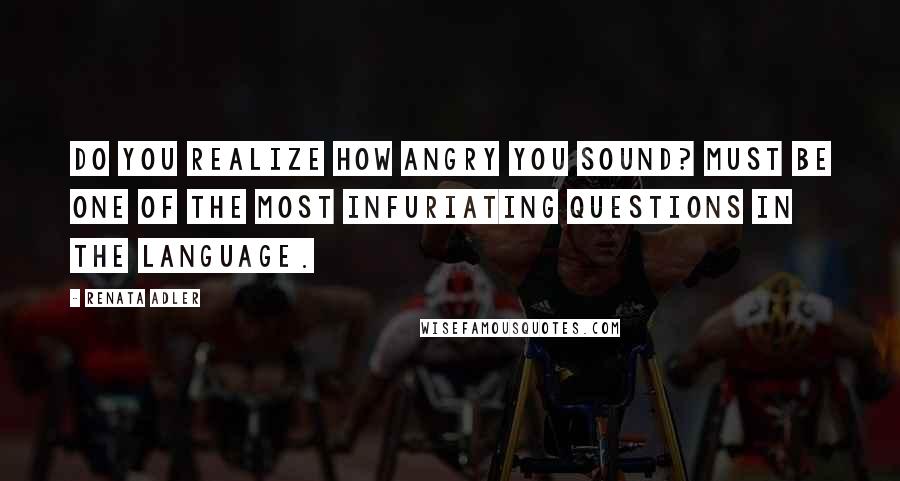 Renata Adler quotes: Do you realize how angry you sound? must be one of the most infuriating questions in the language.