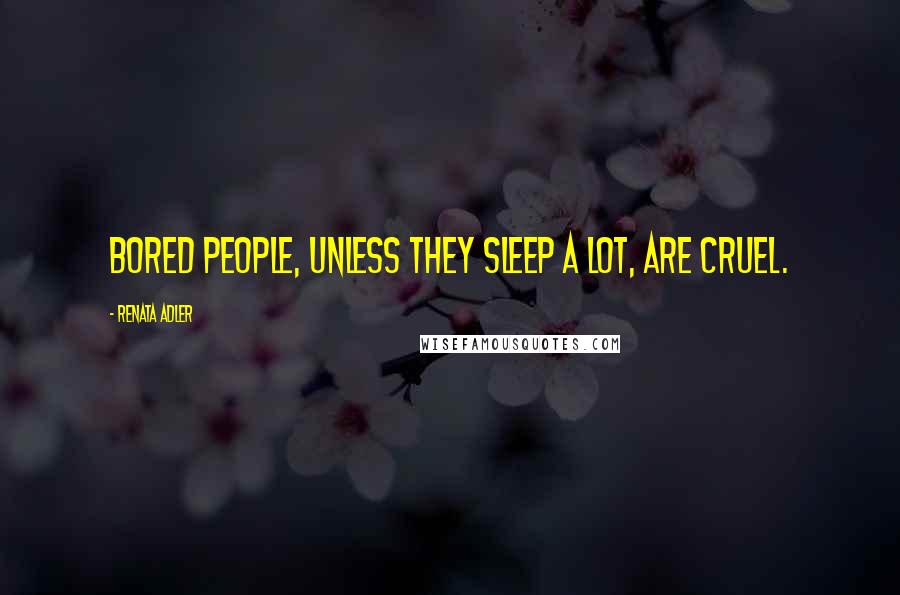Renata Adler quotes: Bored people, unless they sleep a lot, are cruel.