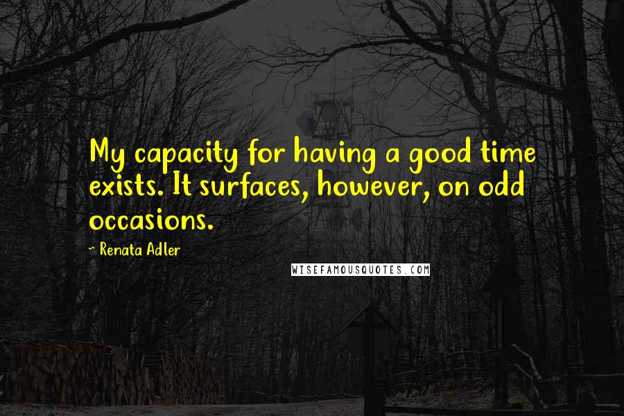 Renata Adler quotes: My capacity for having a good time exists. It surfaces, however, on odd occasions.