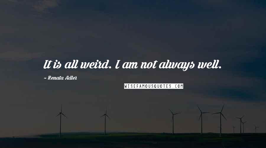Renata Adler quotes: It is all weird. I am not always well.