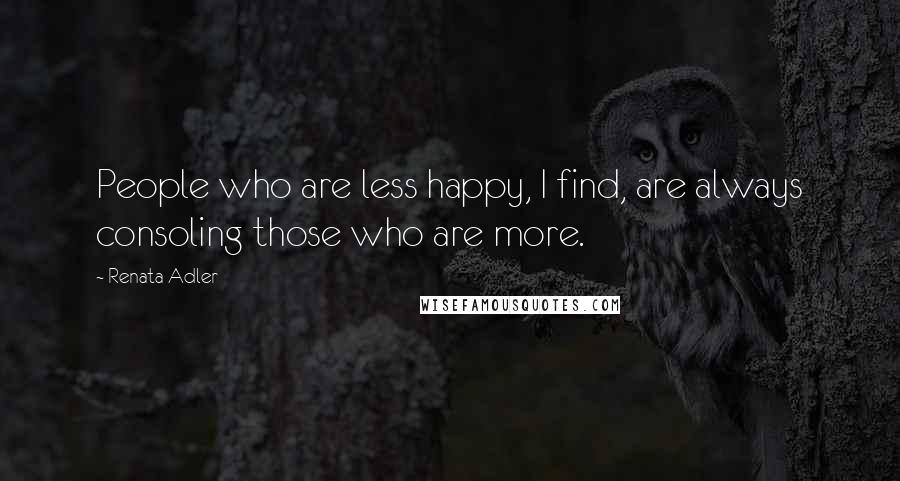 Renata Adler quotes: People who are less happy, I find, are always consoling those who are more.
