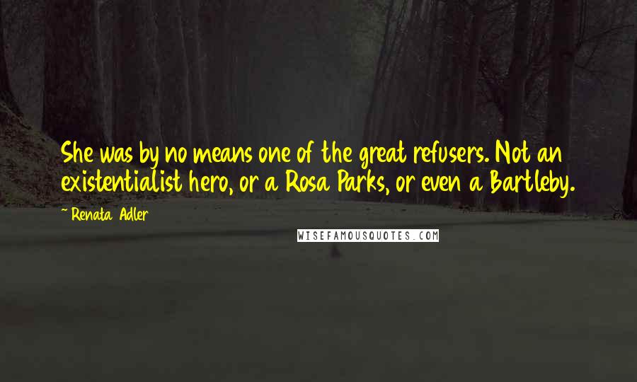 Renata Adler quotes: She was by no means one of the great refusers. Not an existentialist hero, or a Rosa Parks, or even a Bartleby.