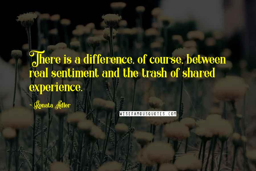 Renata Adler quotes: There is a difference, of course, between real sentiment and the trash of shared experience.