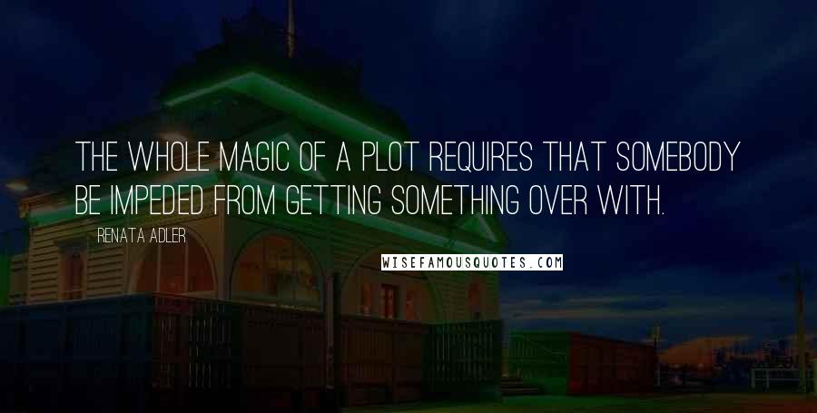 Renata Adler quotes: The whole magic of a plot requires that somebody be impeded from getting something over with.