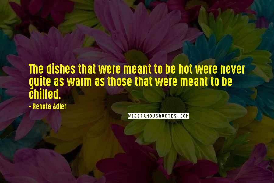 Renata Adler quotes: The dishes that were meant to be hot were never quite as warm as those that were meant to be chilled.