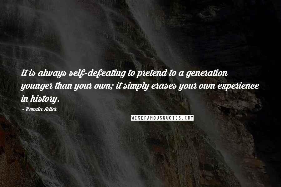 Renata Adler quotes: It is always self-defeating to pretend to a generation younger than your own; it simply erases your own experience in history.